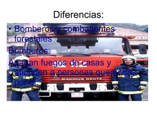 Diferencias: Bomberos y combatientes forestales Bomberos:  Apagan fuegos de casas y atienden a personas quemadas por el. 