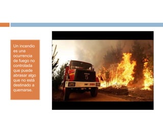 Un incendio
es una
ocurrencia
de fuego no
controlada
que puede
abrasar algo
que no está
destinado a
quemarse.
 