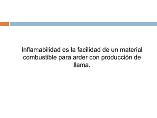 Inflamabilidad es la facilidad de un material
combustible para arder con producción de
llama.
 