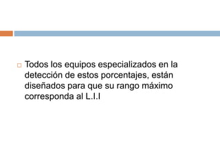 Todos los equipos especializados en la
detección de estos porcentajes, están
diseñados para que su rango máximo
corresponda al L.I.I
 