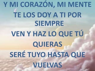 Y MI CORAZÓN, MI MENTE
   TE LOS DOY A TI POR
         SIEMPRE
  VEN Y HAZ LO QUE TÚ
        QUIERAS
  SERÉ TUYO HASTA QUE
        VUELVAS
 
