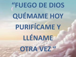 “FUEGO DE DIOS
QUÉMAME HOY
 PURIFÍCAME Y
   LLÉNAME
  OTRA VEZ “
 