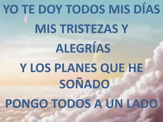 YO TE DOY TODOS MIS DÍAS
     MIS TRISTEZAS Y
        ALEGRÍAS
  Y LOS PLANES QUE HE
         SOÑADO
PONGO TODOS A UN LADO
 