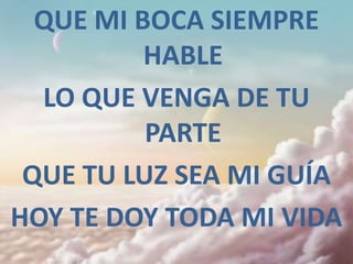 QUE MI BOCA SIEMPRE
          HABLE
  LO QUE VENGA DE TU
          PARTE
 QUE TU LUZ SEA MI GUÍA
HOY TE DOY TODA MI VIDA
 