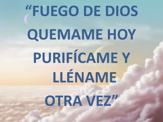 “FUEGO DE DIOS
QUEMAME HOY
 PURIFÍCAME Y
   LLÉNAME
  OTRA VEZ”
 