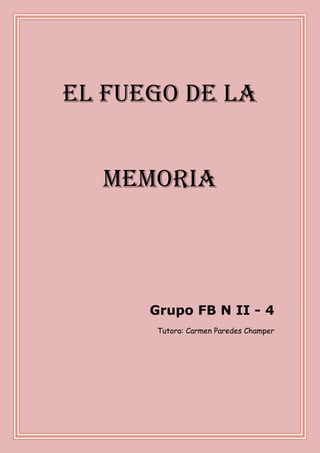 EL FUEGO dE LA
MEMORIA
Grupo FB N II - 4
Tutora: Carmen Paredes Champer
 
