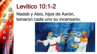 .
Levítico 10:1-2
Nadab y Abiú, hijos de Aarón,
tomaron cada uno su incensario,
 