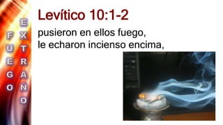 .
Levítico 10:1-2
pusieron en ellos fuego,
le echaron incienso encima,
 