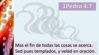 Mas el fin de todas las cosas se acerca.
Sed pues templados, y velád en oración.
 
