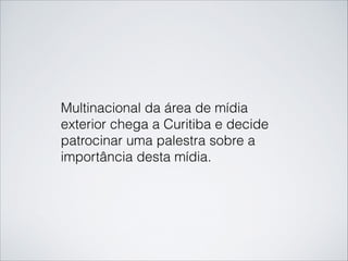 Multinacional da área de mídia
exterior chega a Curitiba e decide
patrocinar uma palestra sobre a
importância desta mídia.
 