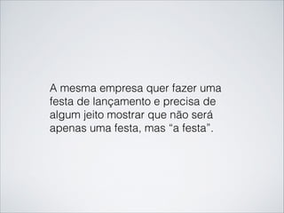 A mesma empresa quer fazer uma
festa de lançamento e precisa de
algum jeito mostrar que não será
apenas uma festa, mas “a festa”.
 