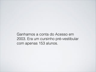 Ganhamos a conta do Acesso em
2003. Era um cursinho pré-vestibular
com apenas 153 alunos.
 
