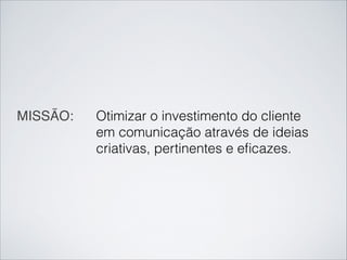 MISSÃO: Otimizar o investimento do cliente
em comunicação através de ideias
criativas, pertinentes e eﬁcazes.
 