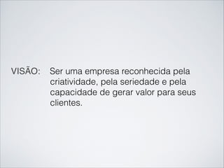 VISÃO: Ser uma empresa reconhecida pela
criatividade, pela seriedade e pela
capacidade de gerar valor para seus
clientes.
 