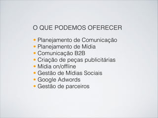 O QUE PODEMOS OFERECER
• Planejamento de Comunicação
• Planejamento de Mídia
• Comunicação B2B
• Criação de peças publicitárias
• Mídia on/ofﬂine 
• Gestão de Mídias Sociais
• Google Adwords
• Gestão de parceiros
 