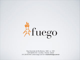 Rua Visconde do Rio Branco, 1630 - cj. 1201
CEP 80420-210 - Curitiba - Paraná - Brasil
(41) 3016-0767 | www.fuego.com.br | ricardo@fuego.com.br
 
