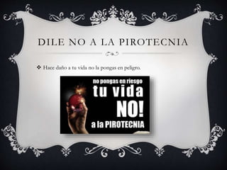 DILE NO A LA PIROTECNIA
 Hace daño a tu vida no la pongas en peligro.
 