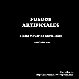 FUEGOS
 ARTIFICIALES

Fiesta Mayor de Castelldels

         - AGOSTO ’09 -




                               Marc Sentís
          http://marcsentis.wordpress.com
 