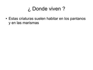 ¿ Donde viven ?
● Estas criaturas suelen habitar en los pantanos
y en las marismas
 