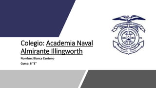 Colegio: Academia Naval
Almirante Illingworth
Nombre: Bianca Centeno
Curso: 8 "E"
 