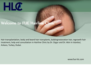 Welcome to FUE Hairline Clinic
Hair transplantation, body and beard hair transplants, baldingrestoration hair, regrowth hair
treatment, help and consultation in Hairline Clinic by Dr. Ozgur and Dr. Akin in Istanbul,
Ankara, Turkey, Dubai.
www.fue-hlc.com
 