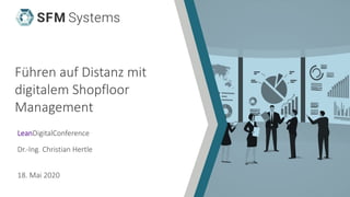 Führen auf Distanz mit
digitalem Shopfloor
Management
LeanDigitalConference
Dr.-Ing. Christian Hertle
18. Mai 2020
 
