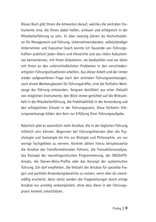 Prolog | 9
Dieses Buch gibt Ihnen die Antworten darauf, welches die zentralen Ins-
trumente sind, die Ihnen dabei helfen, wirksam und erfolgreich in der
Mitarbeiterführung zu sein. In über zwanzig Jahren als Hochschulleh-
rer für Management und Führung, Unternehmensberater, selbstständiger
Unternehmer und Executive Coach konnte ich Tausende von Führungs-
kräften praktisch jeden Alters und Hierarchie und aus vielen Kulturkrei-
sen kennenlernen, mit ihnen diskutieren, sie beobachten und vor allem
mit ihnen an den unterschiedlichsten Problemen in den verschieden-
artigsten Führungssituationen arbeiten. Aus dieser Arbeit und der immer
wieder aufgeworfenen Frage nach den zentralen Führungswerkzeugen,
nach einem Werkzeugkasten für Führungskräfte, sind die fünfzehn Werk-
zeuge der Führung entstanden. Sorgsam destilliert aus einer Vielzahl
von möglichen Instrumente, den Blick immer gerichtet auf die Wirksam-
keit in der Mitarbeiterführung, die Praktikabilität in der Anwendung und
den erfolgreichen Einsatz in der Führungspraxis. Diese fünfzehn Füh-
rungswerkzeuge bilden den Kern zur Erfüllung Ihrer Führungsaufgabe.
Natürlich gibt es wesentlich mehr Ansätze, die in der täglichen Führung
hilfreich sein können. Begonnen bei Führungstheorien über die Psy-
chologie und Soziologie bis hin zur Biologie und Philosophie, um nur
wenige Fachgebiete zu nennen. Konkret zählen hierzu beispielsweise
die Ansätze des Transformationalen Führens, die Transaktionsanalyse,
das Konzept der neurolinguistischen Programmierung, der INSIGHTS-
Ansatz, die Steven-Reiss-Profile oder das Konzept der systemischen
Führung. Ich darf empfehlen, die Vielzahl der Ansätze für spezielle Fra-
gen und partielle Anwendungsbereiche zu nutzen, wenn dies als zweck-
mäßig erscheint, denn meist werden die Fragestellungen durch einige
Ansätze nur unnötig verkompliziert, ohne dass diese in der Führungs-
praxis konkret unterstützen.
 