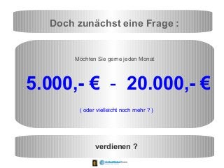 Doch zunächst eine Frage :
Möchten Sie gerne jeden Monat
5.000,- € - 20.000,- €
( oder vielleicht noch mehr ? )
verdienen ?
 