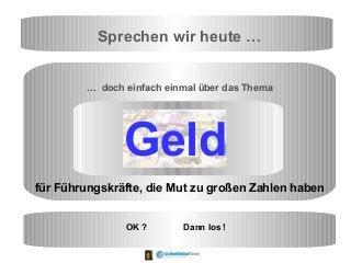 Sprechen wir heute …
… doch einfach einmal über das Thema
OK ? Dann los !
für Führungskräfte, die Mut zu großen Zahlen haben
Geld
 