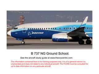 •B 737 NG Ground School.
See the aircraft study guide at www.theorycentre.com
The information contained here is for traini...