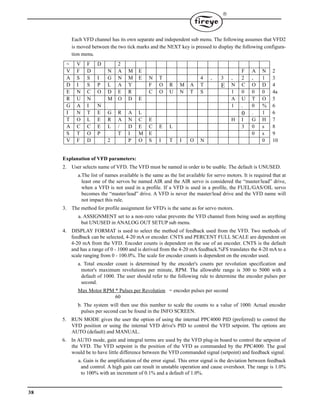 38

Each VFD channel has its own separate and independent sub menu. The following assumes that VFD2
is moved between the two tick marks and the NEXT key is pressed to display the following configura-
tion menu.
Explanation of VFD parameters:
2. User selects name of VFD. The VFD must be named in order to be usable. The default is UNUSED.
a.The list of names available is the same as the list available for servo motors. It is required that at
least one of the servos be named AIR and the AIR servo is considered the “master/lead” drive,
when a VFD is not used in a profile. If a VFD is used in a profile, the FUEL/GAS/OIL servo
becomes the “master/lead” drive. A VFD is never the master/lead drive and the VFD name will
not impact this rule.
3. The method for profile assignment for VFD's is the same as for servo motors.
a. ASSIGNMENT set to a non-zero value prevents the VFD channel from being used as anything
but UNUSED in ANALOG OUT SETUP sub menu.
4. DISPLAY FORMAT is used to select the method of feedback used from the VFD. Two methods of
feedback can be selected, 4-20 mA or encoder. CNTS and PERCENT FULL SCALE are dependent on
4-20 mA from the VFD. Encoder counts is dependent on the use of an encoder. CNTS is the default
and has a range of 0 - 1000 and is derived from the 4-20 mA feedback.%FS translates the 4-20 mA to a
scale ranging from 0 - 100.0%. The scale for encoder counts is dependent on the encoder used.
a. Total encoder count is determined by the encoder's counts per revolution specification and
motor's maximum revolutions per minute, RPM. The allowable range is 300 to 5000 with a
default of 1000. The user should refer to the following rule to determine the encoder pulses per
second.
Max Motor RPM * Pulses per Revolution = encoder pulses per second
60
b. The system will then use this number to scale the counts to a value of 1000. Actual encoder
pulses per second can be found in the INFO SCREEN.
5. RUN MODE gives the user the option of using the internal PPC4000 PID (preferred) to control the
VFD position or using the internal VFD drive's PID to control the VFD setpoint. The options are
AUTO (default) and MANUAL.
6. In AUTO mode, gain and integral terms are used by the VFD plug-in board to control the setpoint of
the VFD. The VFD setpoint is the position of the VFD as commanded by the PPC4000. The goal
would be to have little difference between the VFD commanded signal (setpoint) and feedback signal.
a. Gain is the amplification of the error signal. This error signal is the deviation between feedback
and control. A high gain can result in unstable operation and cause overshoot. The range is 1.0%
to 100% with an increment of 0.1% and a default of 1.0%.
< V F D 2
V F D N A M E F A N 2
A S S I G N M E N T 4 , 3 , 2 , 1 3
D I S P L A Y F O R M A T E N C O D 4
E N C O D E R C O U N T S 1 0 0 0 4a
R U N M O D E A U T O 5
G A I N 1 . 0 % 6
I N T E G R A L 0 . 1 6
T O L E R A N C E H I G H 7
A C C E L / D E C E L 3 0 s 8
S T O P T I M E 0 s 9
V F D 2 P O S I T I O N 0 10
 