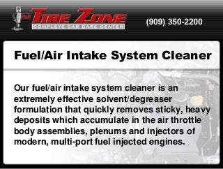 Fuel/Air Intake System Cleaner

Our fuel/air intake system cleaner is an
extremely effective solvent/degreaser
formulation that quickly removes sticky, heavy
deposits which accumulate in the air throttle
body assemblies, plenums and injectors of
modern, multi-port fuel injected engines.
 