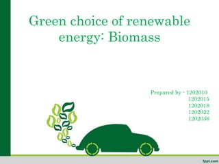 Green choice of renewable
energy: Biomass
Prepared by - 1202010
1202015
1202018
1202022
1202036
 