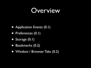 Overview

• Application Events (0.1)
• Preferences (0.1)
• Storage (0.1)
• Bookmarks (0.2)
• Window / Browser Tabs (0.2)