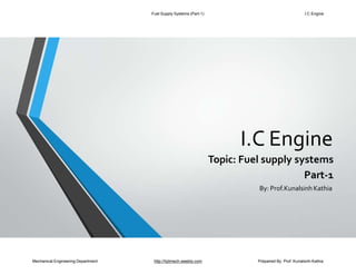 I.C Engine
Mechanical Engineering Department http://hjdmech.weebly.com Prepaired By: Prof. Kunalsinh Kathia
Topic: Fuel supply systems
Part-1
By: Prof.Kunalsinh Kathia
Fuel Supply Systems (Part-1) I.C Engine
 