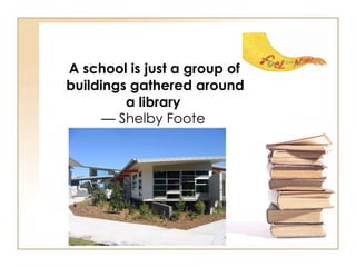 A school is just a group of buildings gathered around a library   — Shelby Foote  