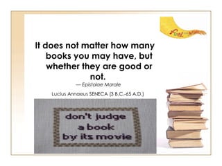 It does not matter how many books you may have, but whether they are good or not.   —  Epistolae Morale   Lucius Annaeus SENECA (3 B.C.-65 A.D.)   
