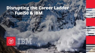 Disrupting the Career Ladder
with Fuel50 & IBM
ENGAGING AND ENABLING EMPLOYEES
TO ENGINEER THEIR OWN WORKPLACE DESTINY
PRESENTED BY
ibm.comfuel50.com
 