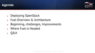 Copyright © 2014 Mirantis, Inc. All rights reserved
Agenda
● Deploying OpenStack
● Fuel Overview & Architecture
● Beginning, challenges, Improvements
● Where Fuel is Headed
● Q&A
 