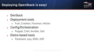 Copyright © 2014 Mirantis, Inc. All rights reserved
● DevStack
● Deployment tools
● Fuel, Crowbar, Foreman, Helion
● Config/Orchestration
● Puppet, Chef, Ansible, Salt
● Distro-based tools
● Packstack, Juju, RHEL OSP
Deploying OpenStack is easy!
 