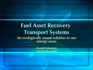 Fuel Asset Recovery
   Transport Systems
An ecologically sound solution to our
            energy woes
           Ronald Schmelzer
           Chief Bottlewasher
 
