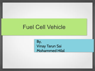 Fuel Cell Vehicle
By,
Vinay Tarun Sai
Mohammed Hilal
 
