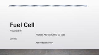Fuel Cell
Presented By:
Waleed Abdullah(2019-EE-603)
Course:
Renewable Energy
 