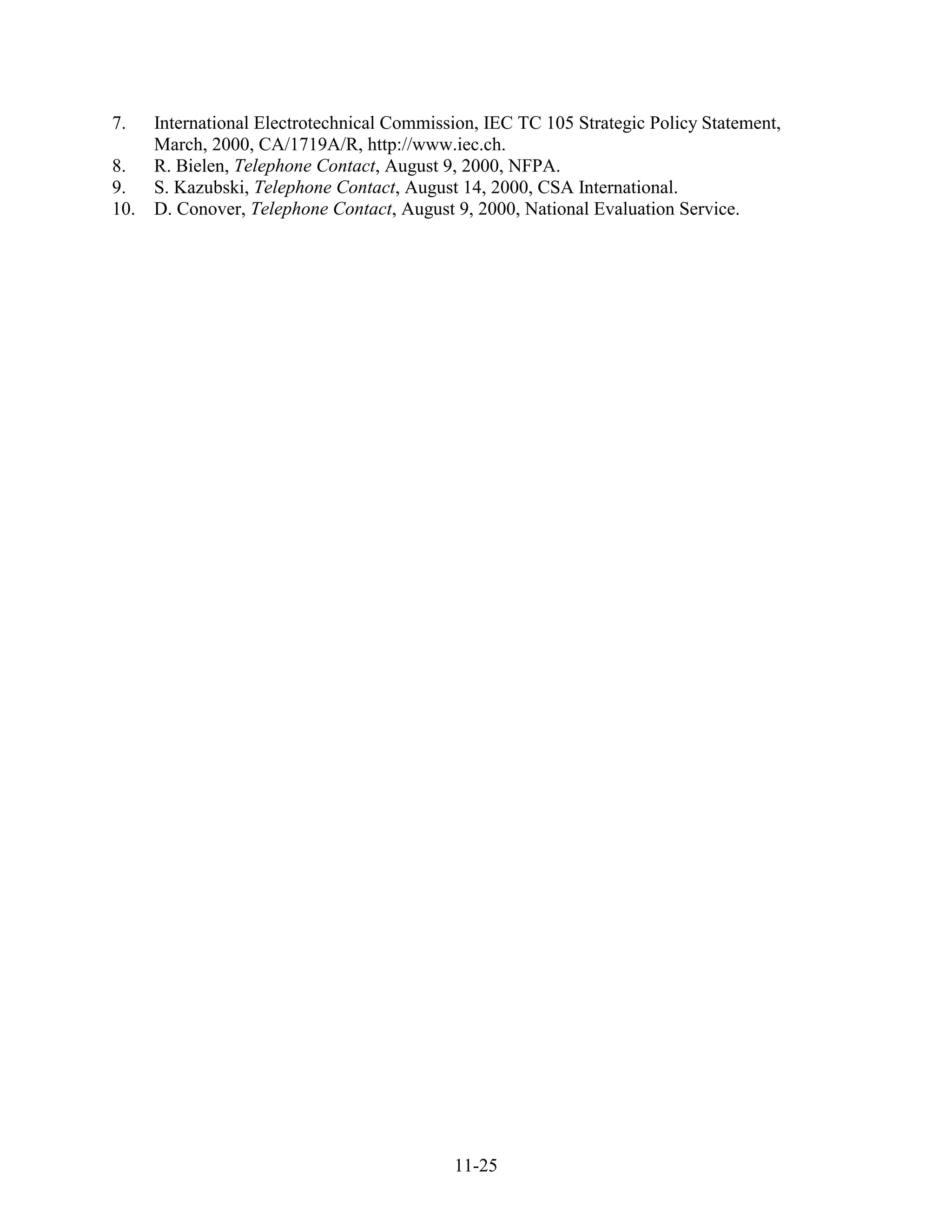 7.  International Electrotechnical Commission, IEC TC 105 Strategic Policy Statement,
    March, 2000, CA/1719A/R, http://www.iec.ch.
8. R. Bielen, Telephone Contact, August 9, 2000, NFPA.
9.  S. Kazubski, Telephone Contact, August 14, 2000, CSA International.
10. D. Conover, Telephone Contact, August 9, 2000, National Evaluation Service.




                                           11-25
 