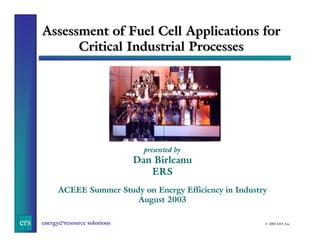 Assessment of Fuel Cell Applications for
Critical Industrial Processes

presented by

Dan Birleanu
ERS
ACEEE Summer Study on Energy Efficiency in Industry
August 2003

ers

energy&resource solutions

© 2003 ERS, Inc.

 