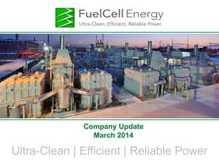 Ultra-Clean | Efficient | Reliable Power
Company Update
March 2014
 