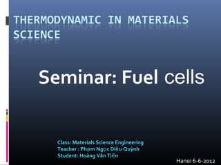 Seminar: Fuel cells


  Class: Materials Science Engineering
  Teacher : Phạ m Ngọ c Diệ u Quỳnh
  Student: Hoàng Văn Tiế n
                                         Hanoi 6-6-2012
 
