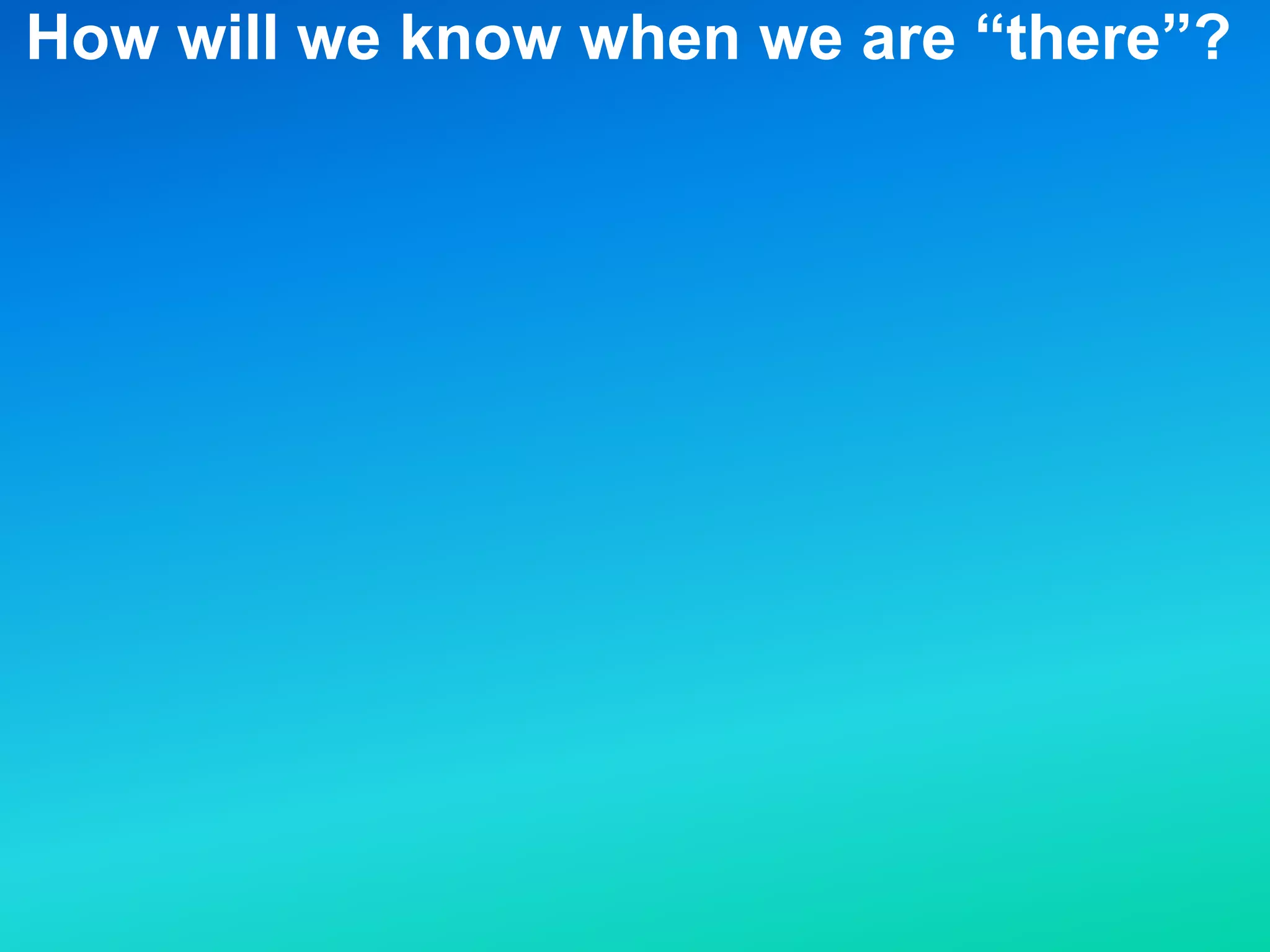 How will we know when we are “there”?
 