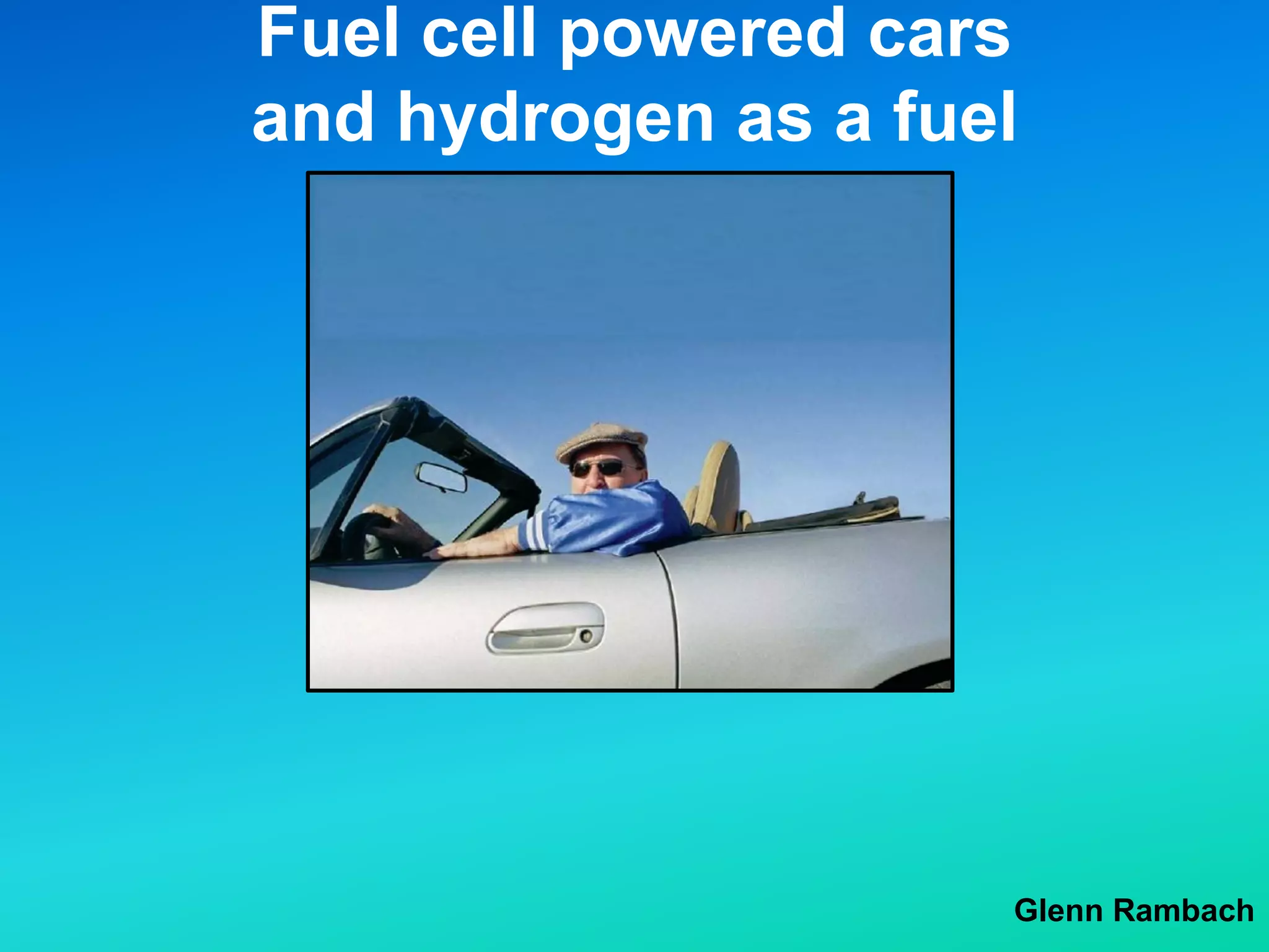 Fuel cell powered cars
and hydrogen as a fuel
Glenn Rambach
 