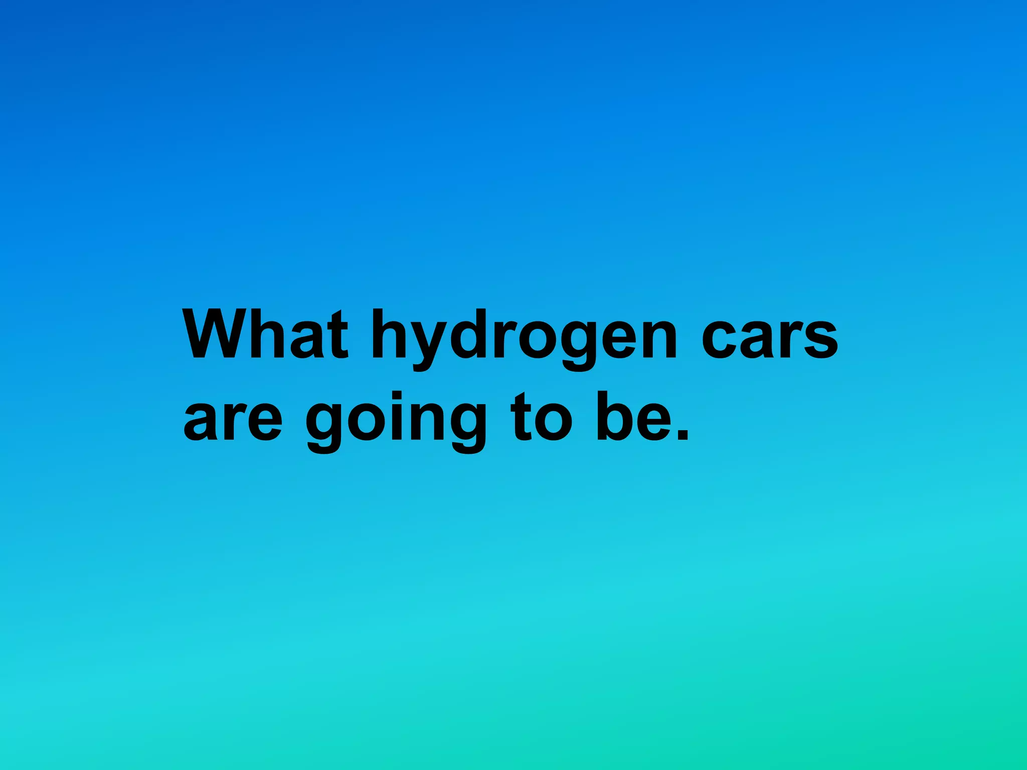 What hydrogen cars
are going to be.
 